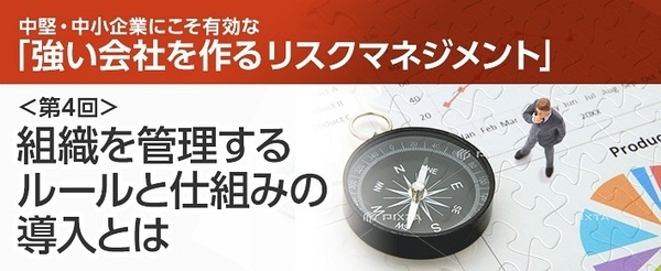 中堅 中小企業にこそ有効な 強い会社を作るリスクマネジメント 第4回 組織を管理するルールと仕組みの導入とは リスク管理navi コラム